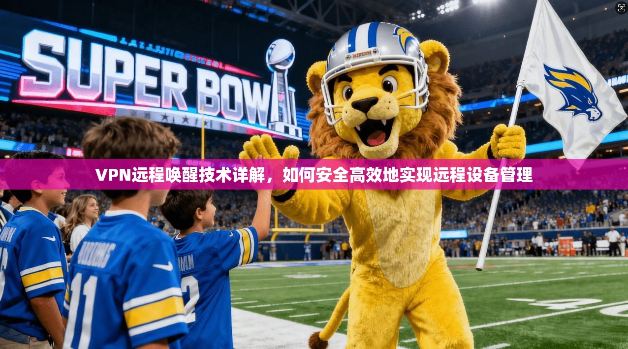 VPN远程唤醒技术详解，如何安全高效地实现远程设备管理