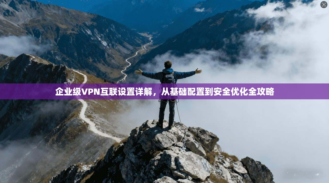企业级VPN互联设置详解，从基础配置到安全优化全攻略