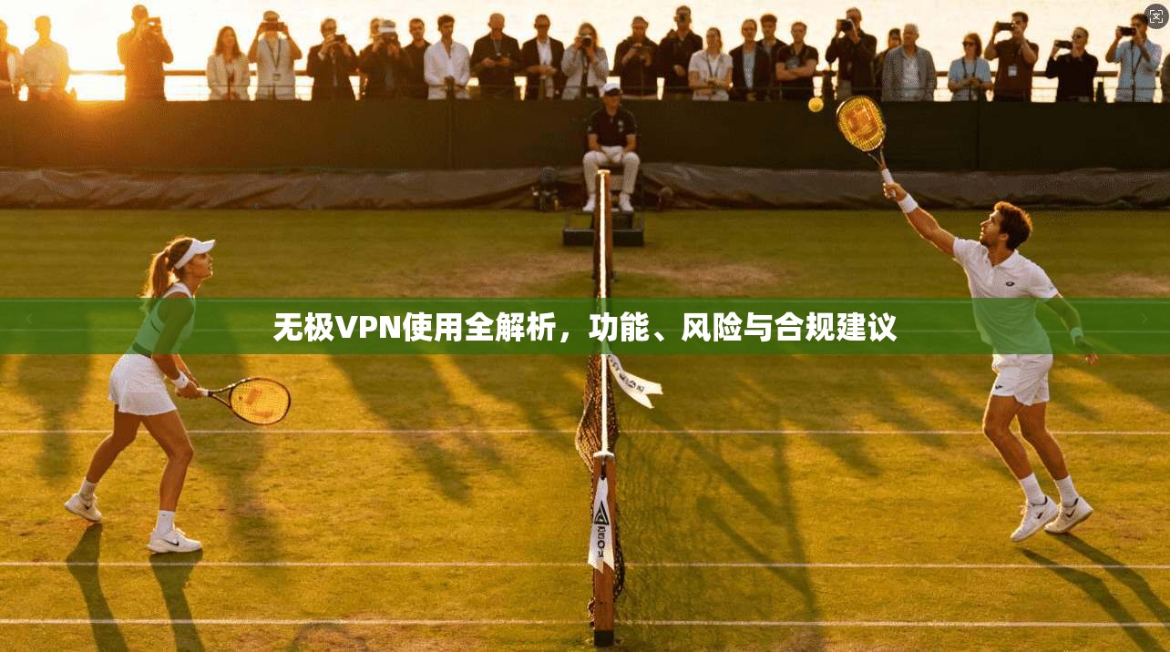 无极VPN使用全解析,功能、风险与合规建议