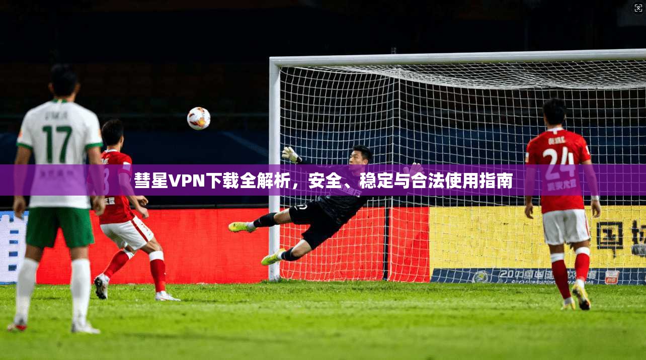 彗星VPN下载全解析，安全、稳定与合法使用指南