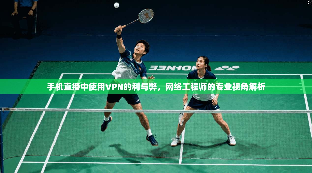 手机直播中使用VPN的利与弊，网络工程师的专业视角解析