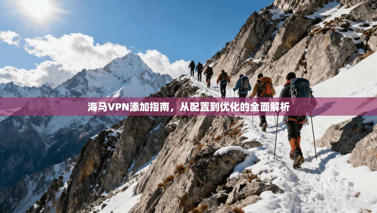 海马VPN添加指南，从配置到优化的全面解析