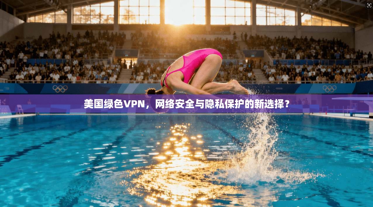 美国绿色VPN,网络安全与隐私保护的新选择? 美国绿色VPN,网络安全与隐私保护的新选择?