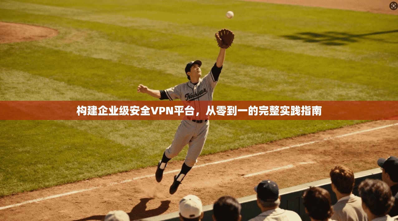 构建企业级安全VPN平台，从零到一的完整实践指南