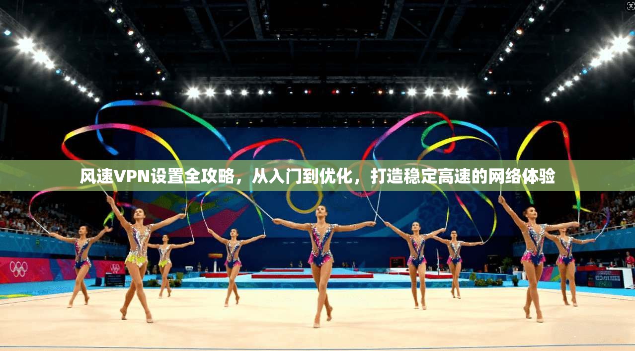 风速VPN设置全攻略，从入门到优化，打造稳定高速的网络体验