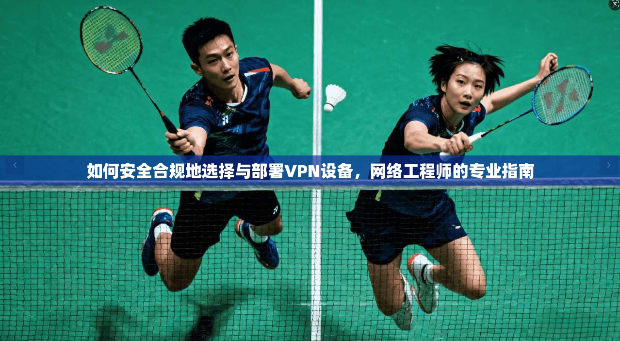 如何安全合规地选择与部署VPN设备，网络工程师的专业指南
