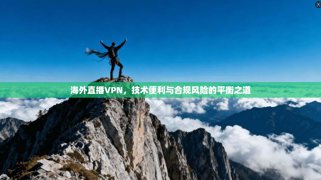 海外直播VPN,技术便利与合规风险的平衡之道