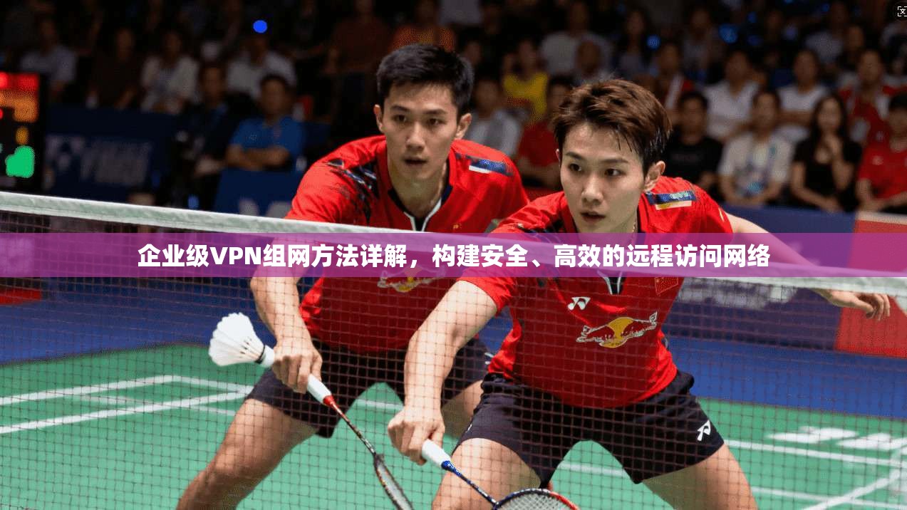 企业级VPN组网方法详解，构建安全、高效的远程访问网络