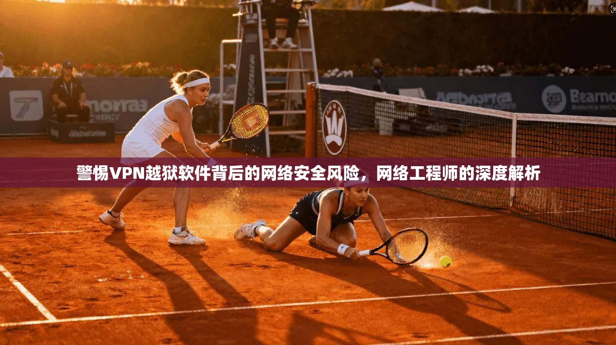 警惕VPN越狱软件背后的网络安全风险，网络工程师的深度解析