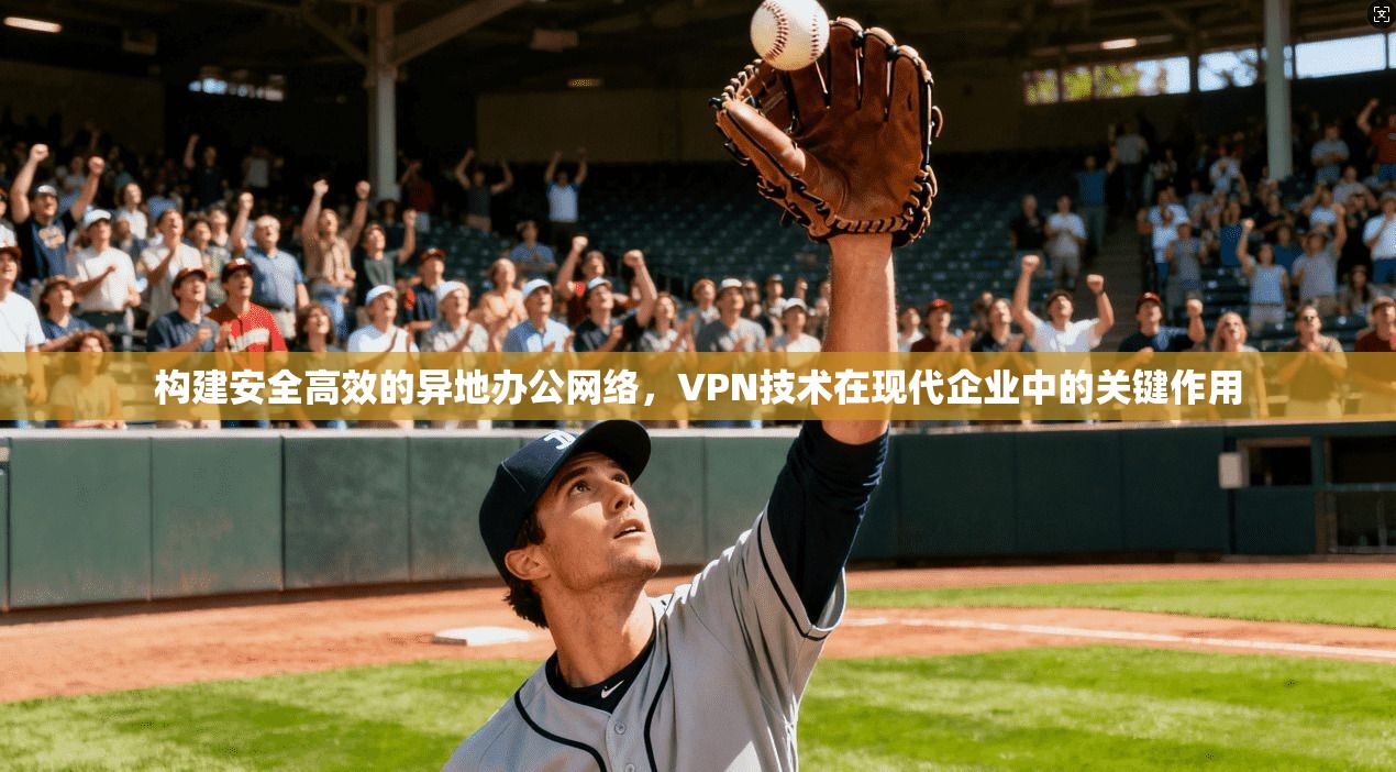构建安全高效的异地办公网络，VPN技术在现代企业中的关键作用