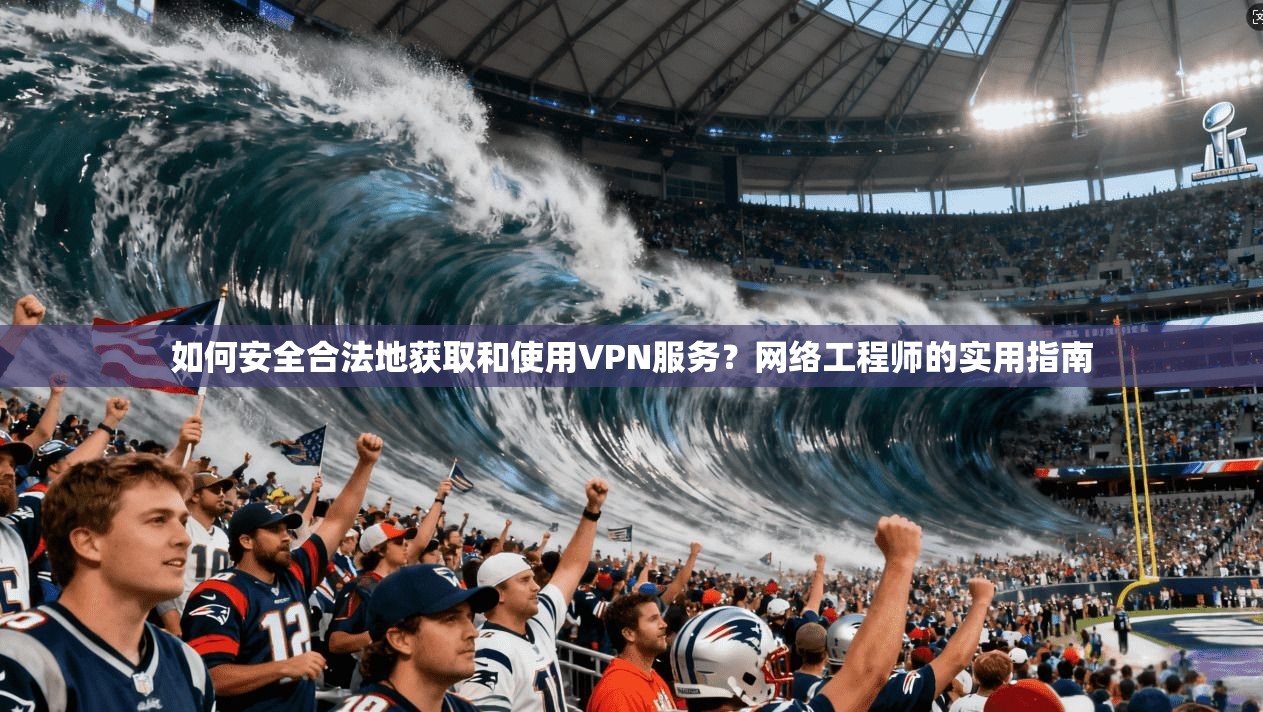 如何安全合法地获取和使用VPN服务？网络工程师的实用指南