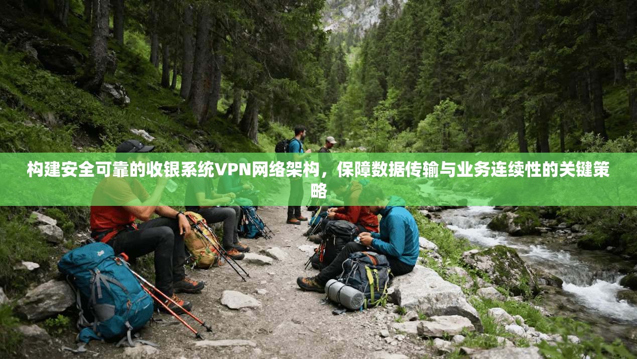 构建安全可靠的收银系统VPN网络架构，保障数据传输与业务连续性的关键策略