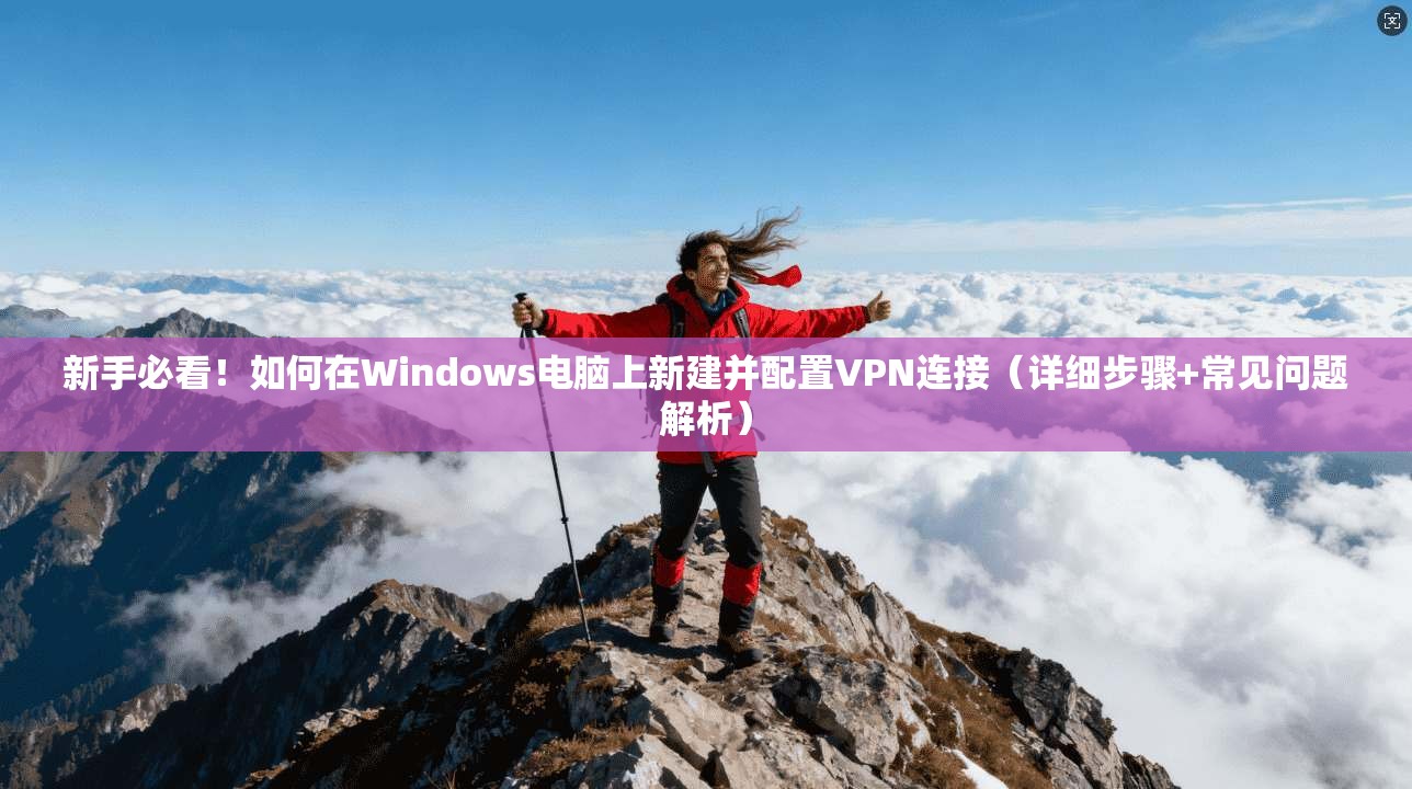新手必看！如何在Windows电脑上新建并配置VPN连接（详细步骤+常见问题解析）