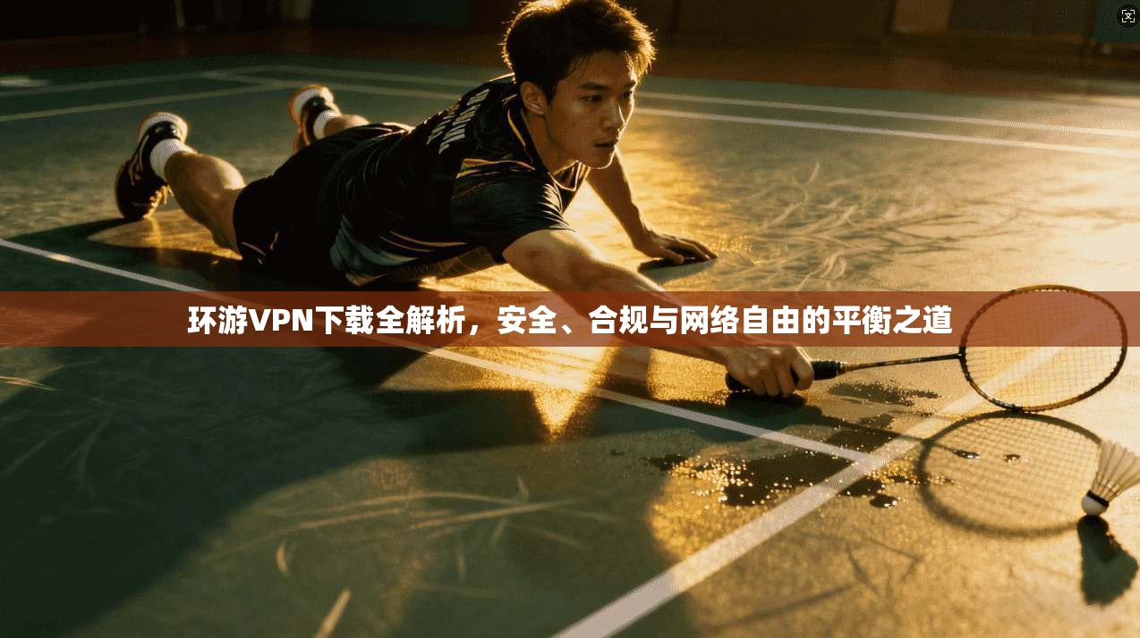 环游VPN下载全解析，安全、合规与网络自由的平衡之道