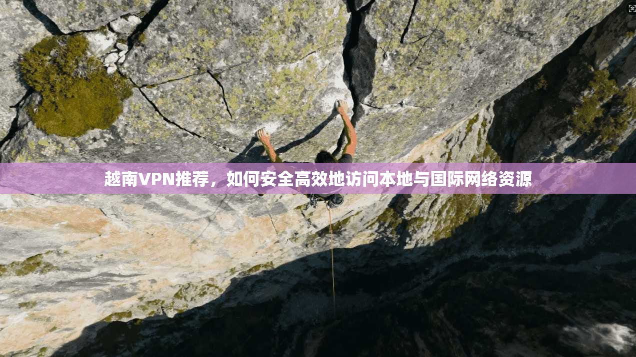 越南VPN推荐，如何安全高效地访问本地与国际网络资源