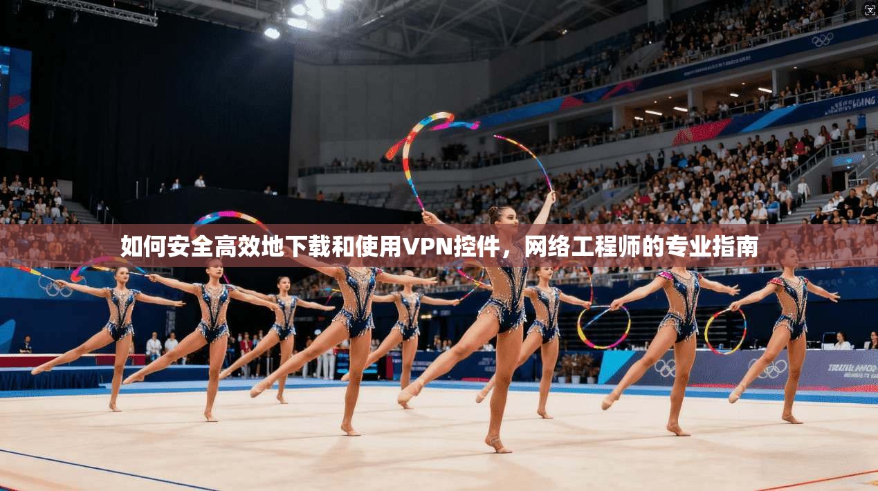 如何安全高效地下载和使用VPN控件，网络工程师的专业指南