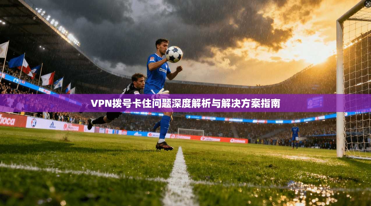 VPN拨号卡住问题深度解析与解决方案指南