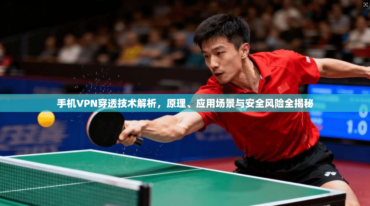 手机VPN穿透技术解析,原理、应用场景与安全风险全揭秘
