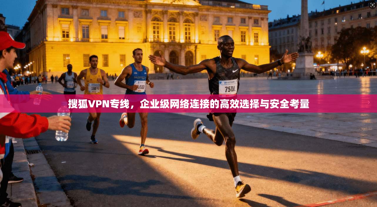 搜狐VPN专线，企业级网络连接的高效选择与安全考量