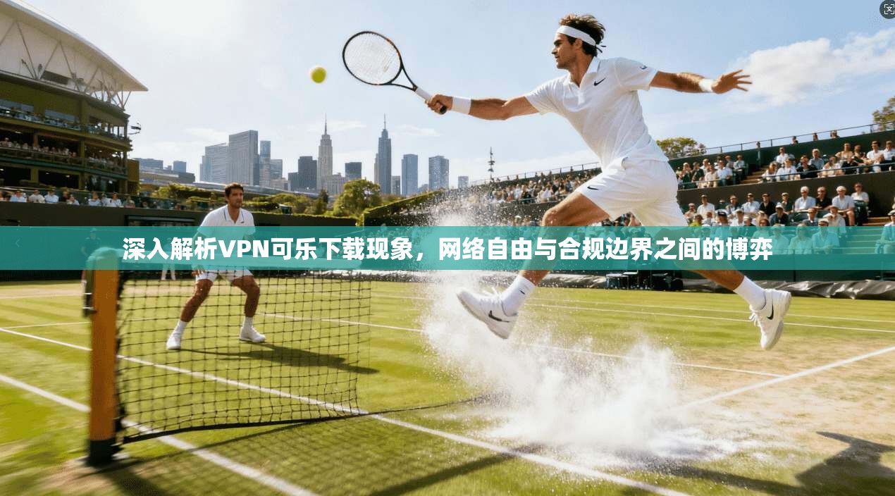 深入解析VPN可乐下载现象，网络自由与合规边界之间的博弈
