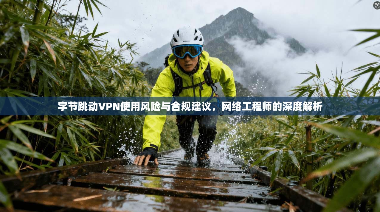 字节跳动VPN使用风险与合规建议，网络工程师的深度解析