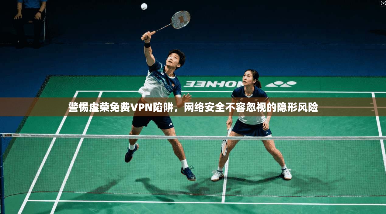 警惕虚荣免费VPN陷阱，网络安全不容忽视的隐形风险
