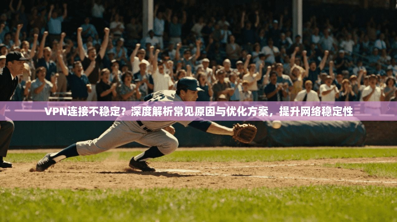 VPN连接不稳定？深度解析常见原因与优化方案，提升网络稳定性