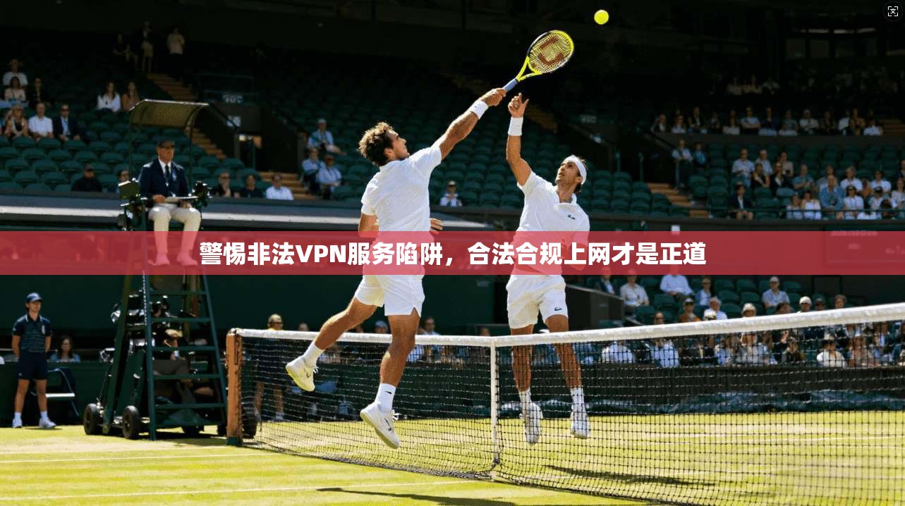 警惕非法VPN服务陷阱，合法合规上网才是正道