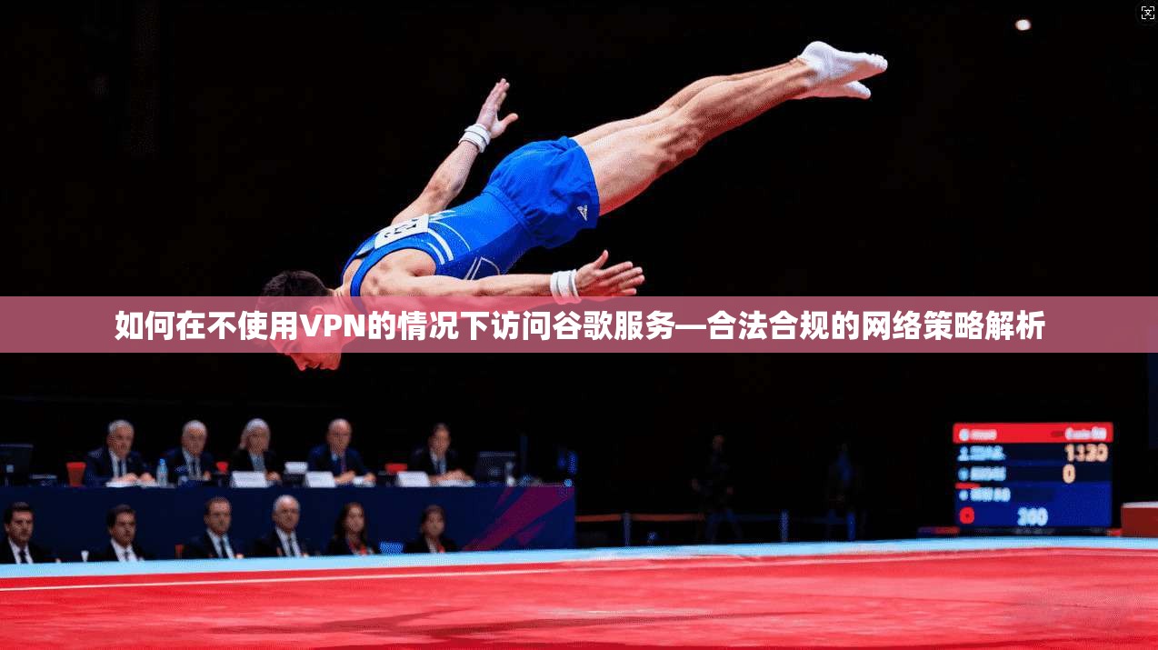 如何在不使用VPN的情况下访问谷歌服务—合法合规的网络策略解析