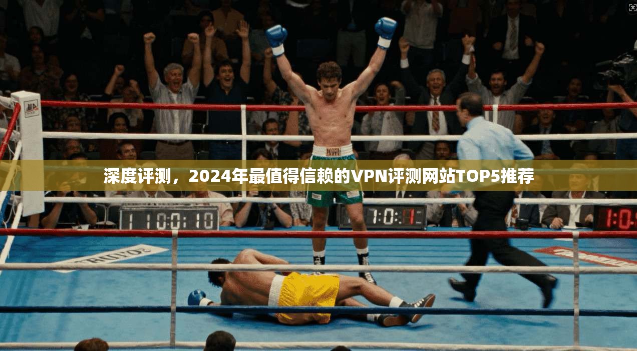 深度评测，2024年最值得信赖的VPN评测网站TOP5推荐