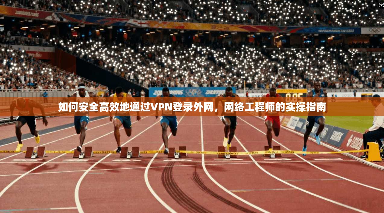 如何安全高效地通过VPN登录外网,网络工程师的实操指南