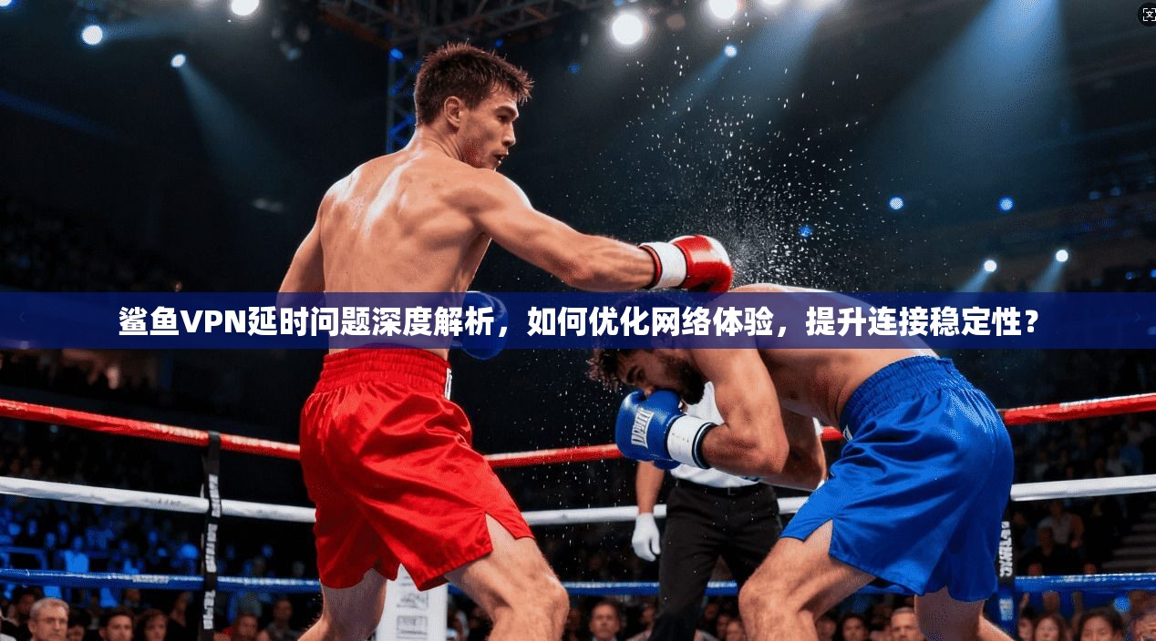 鲨鱼VPN延时问题深度解析，如何优化网络体验，提升连接稳定性？