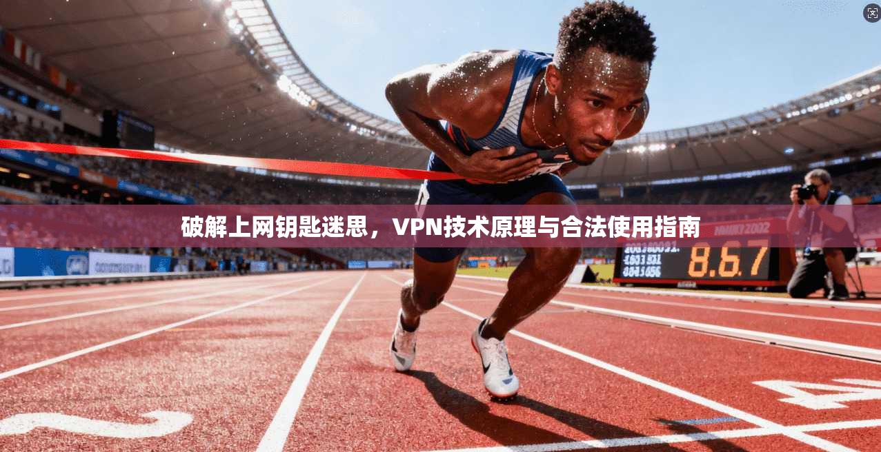 破解上网钥匙迷思,VPN技术原理与合法使用指南