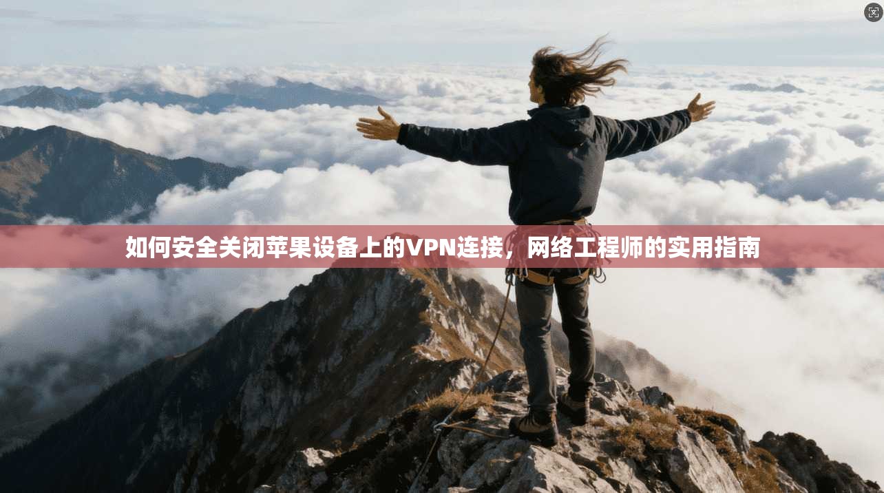 如何安全关闭苹果设备上的VPN连接，网络工程师的实用指南