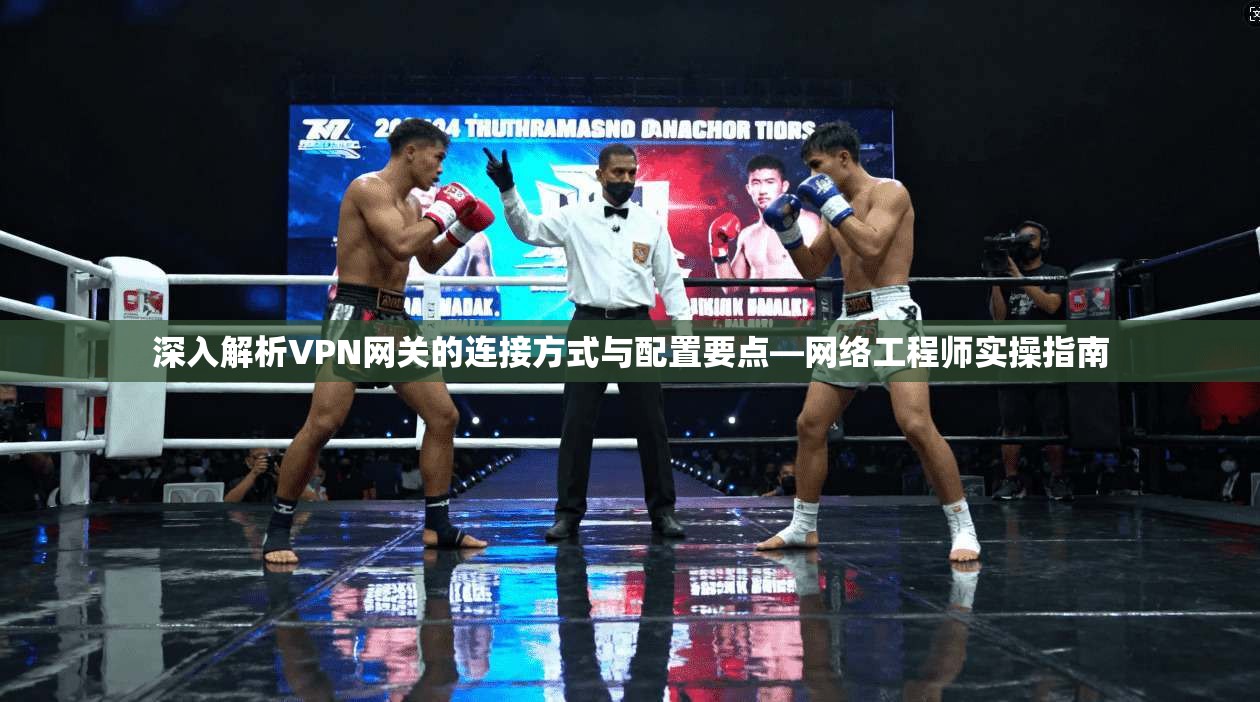 深入解析VPN网关的连接方式与配置要点—网络工程师实操指南