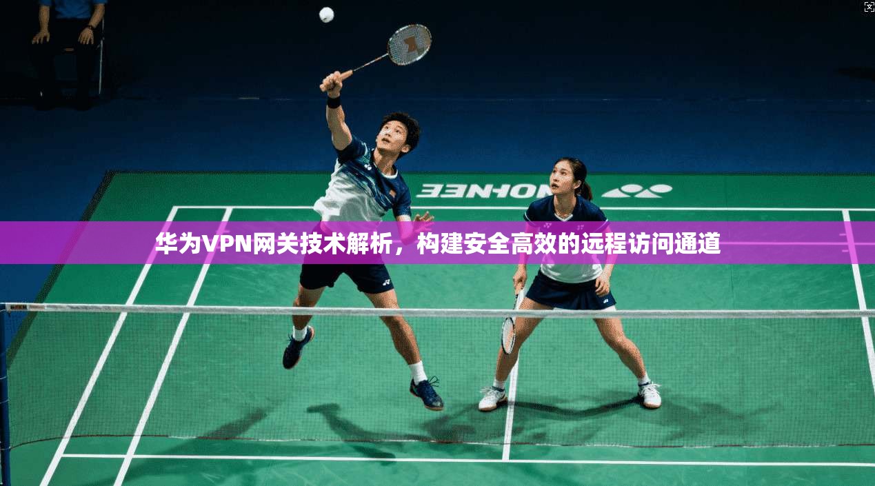 华为VPN网关技术解析,构建安全高效的远程访问通道
