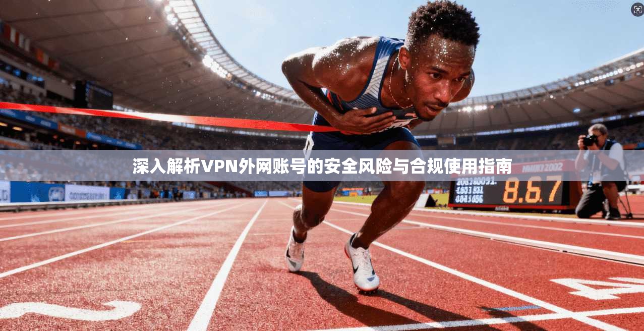 深入解析VPN外网账号的安全风险与合规使用指南