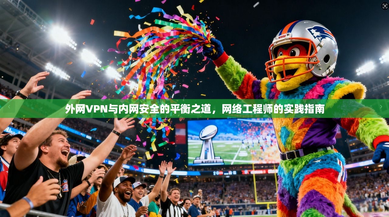 外网VPN与内网安全的平衡之道，网络工程师的实践指南