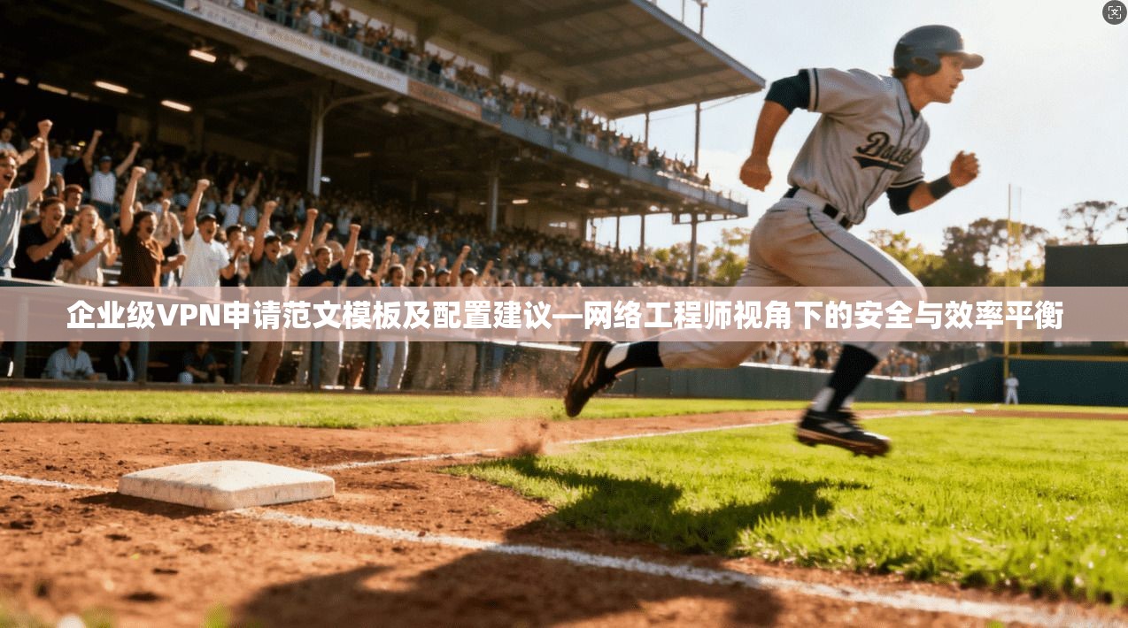 企业级VPN申请范文模板及配置建议—网络工程师视角下的安全与效率平衡