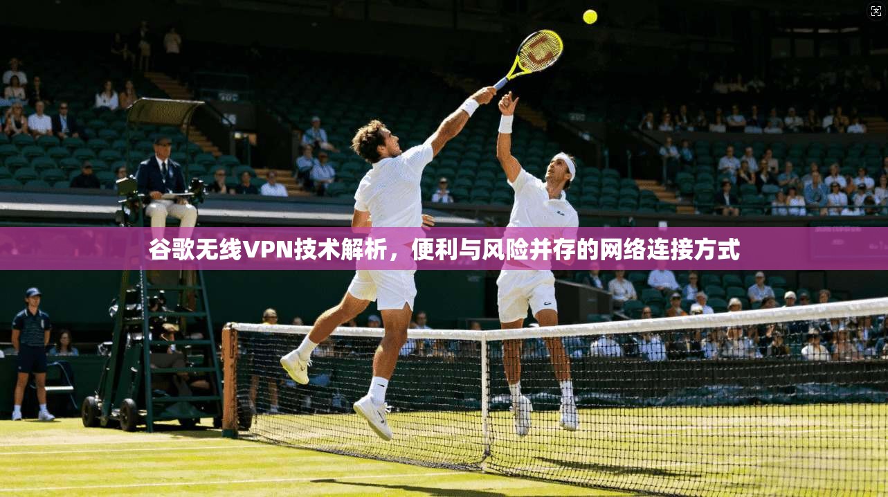 谷歌无线VPN技术解析，便利与风险并存的网络连接方式