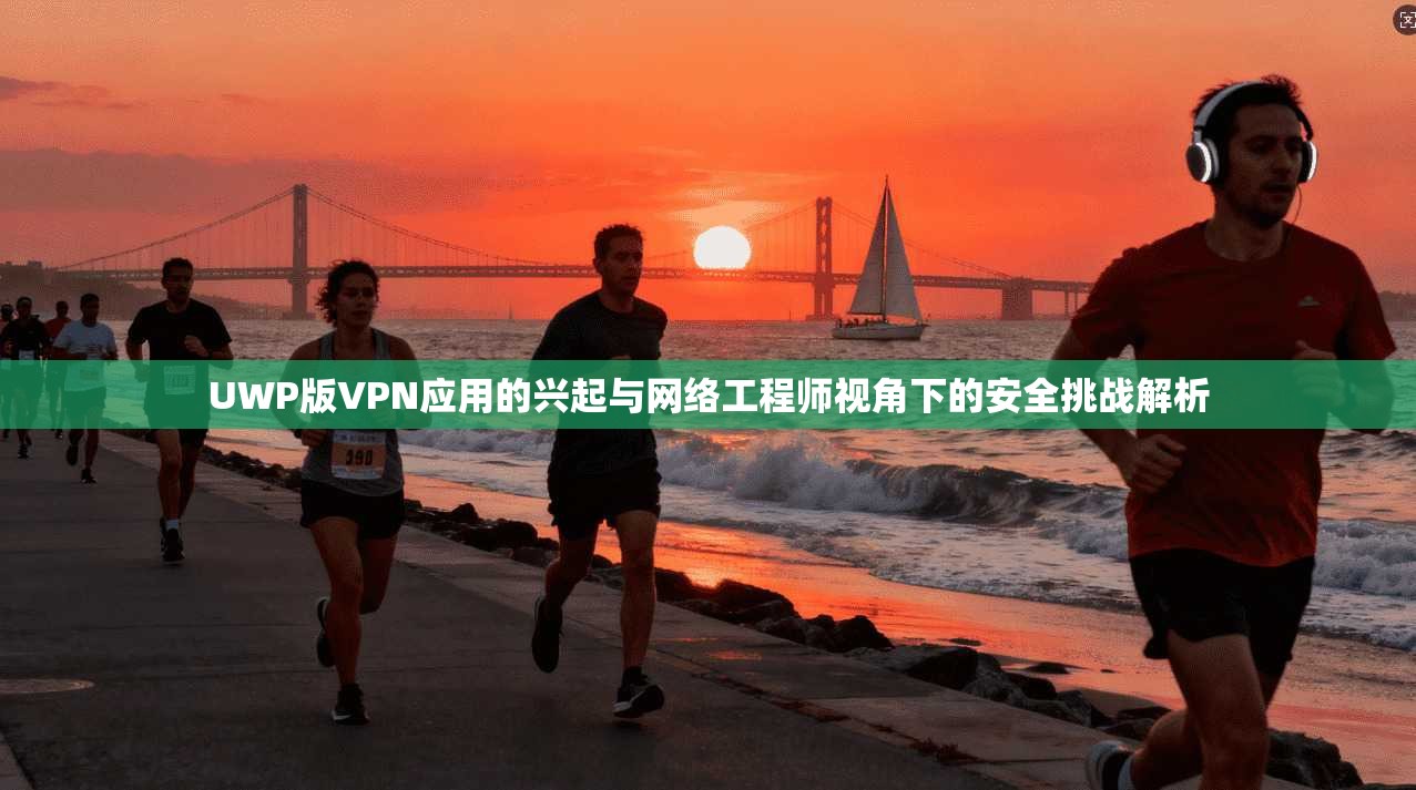 UWP版VPN应用的兴起与网络工程师视角下的安全挑战解析