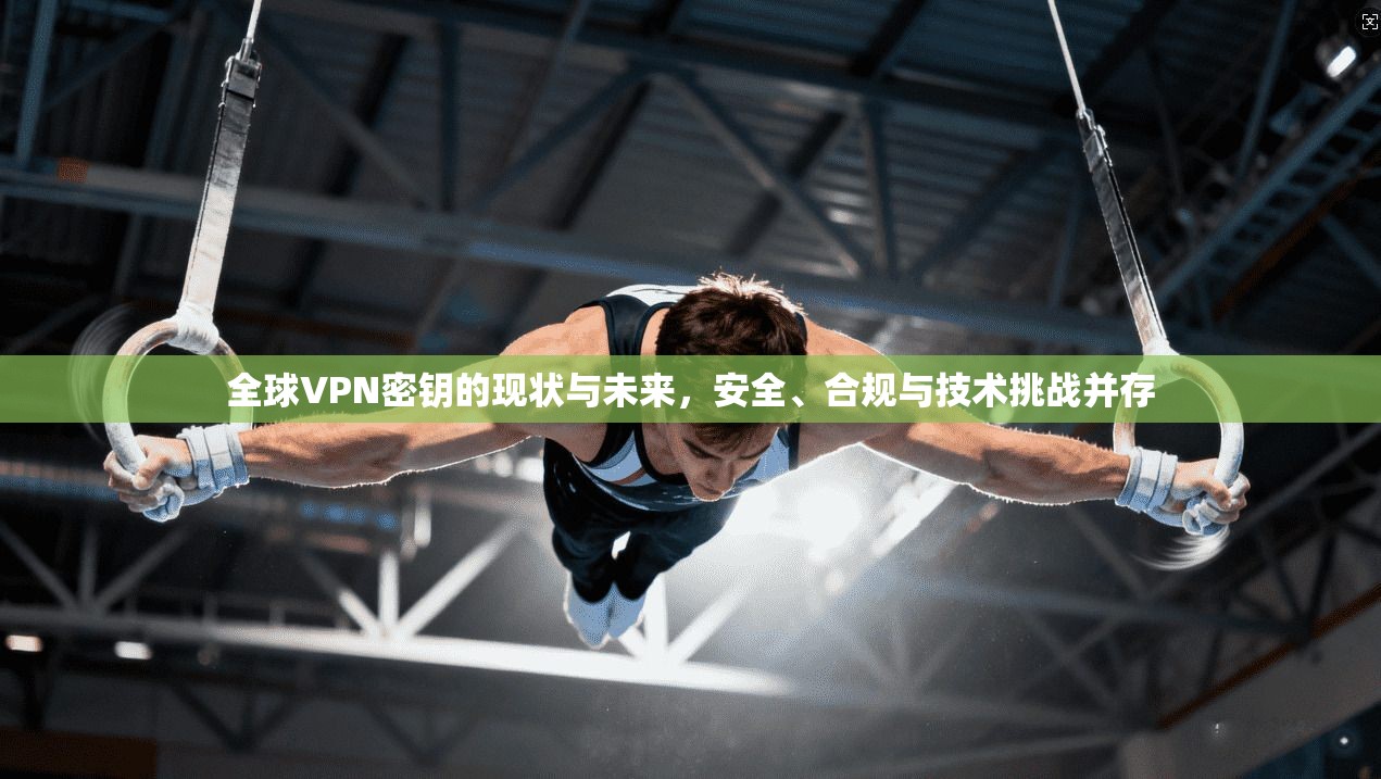 全球VPN密钥的现状与未来，安全、合规与技术挑战并存