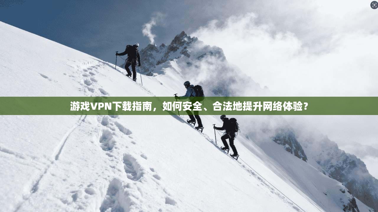 游戏VPN下载指南，如何安全、合法地提升网络体验？