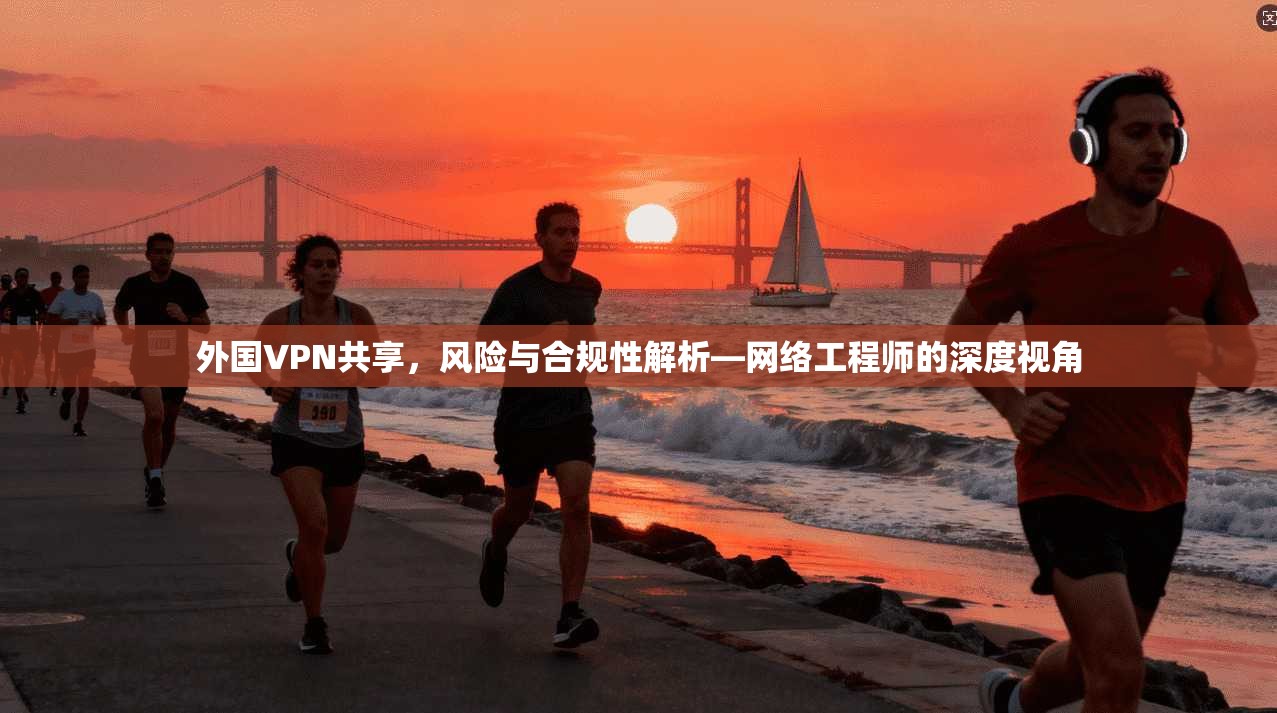 外国VPN共享，风险与合规性解析—网络工程师的深度视角
