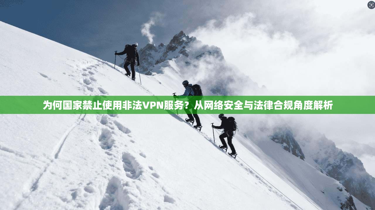 为何国家禁止使用非法VPN服务？从网络安全与法律合规角度解析