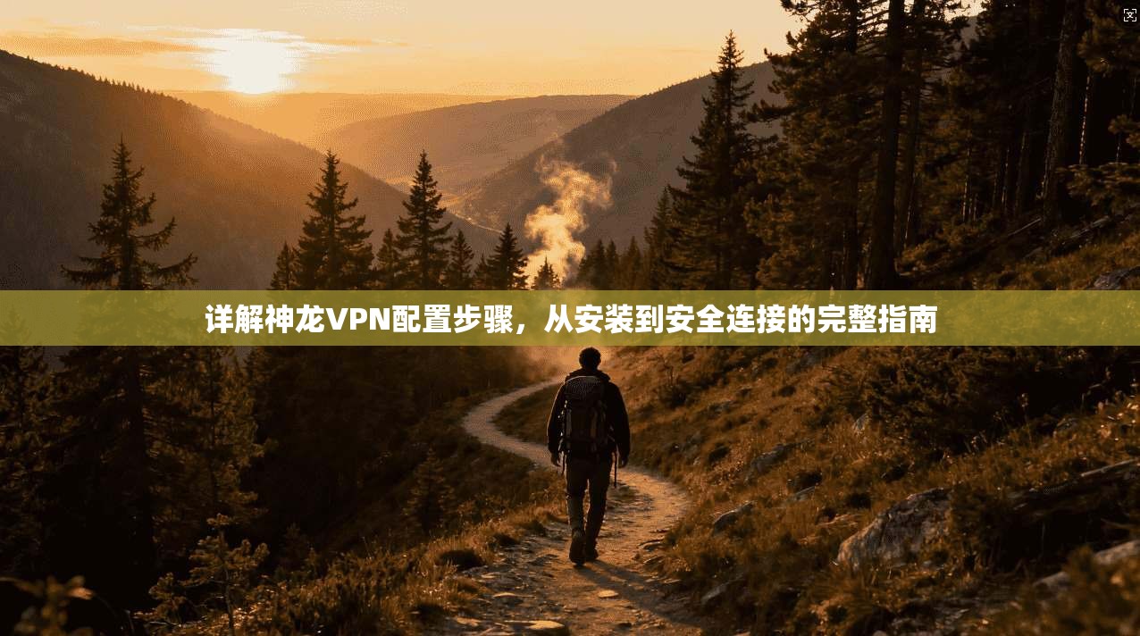 详解神龙VPN配置步骤，从安装到安全连接的完整指南