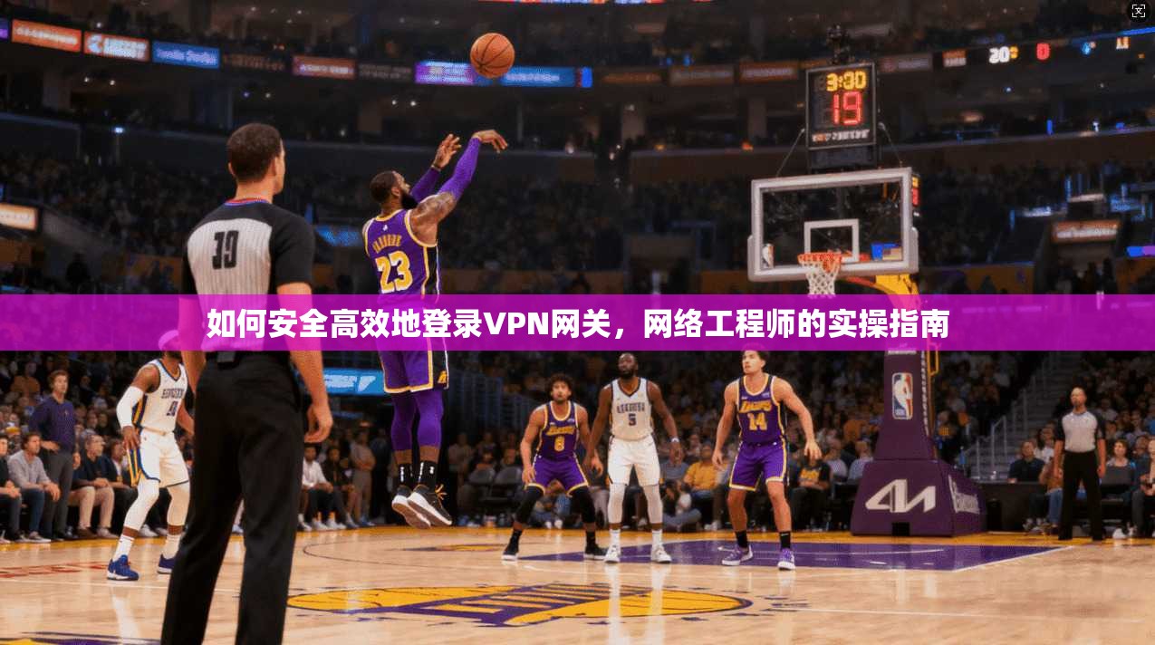 如何安全高效地登录VPN网关，网络工程师的实操指南