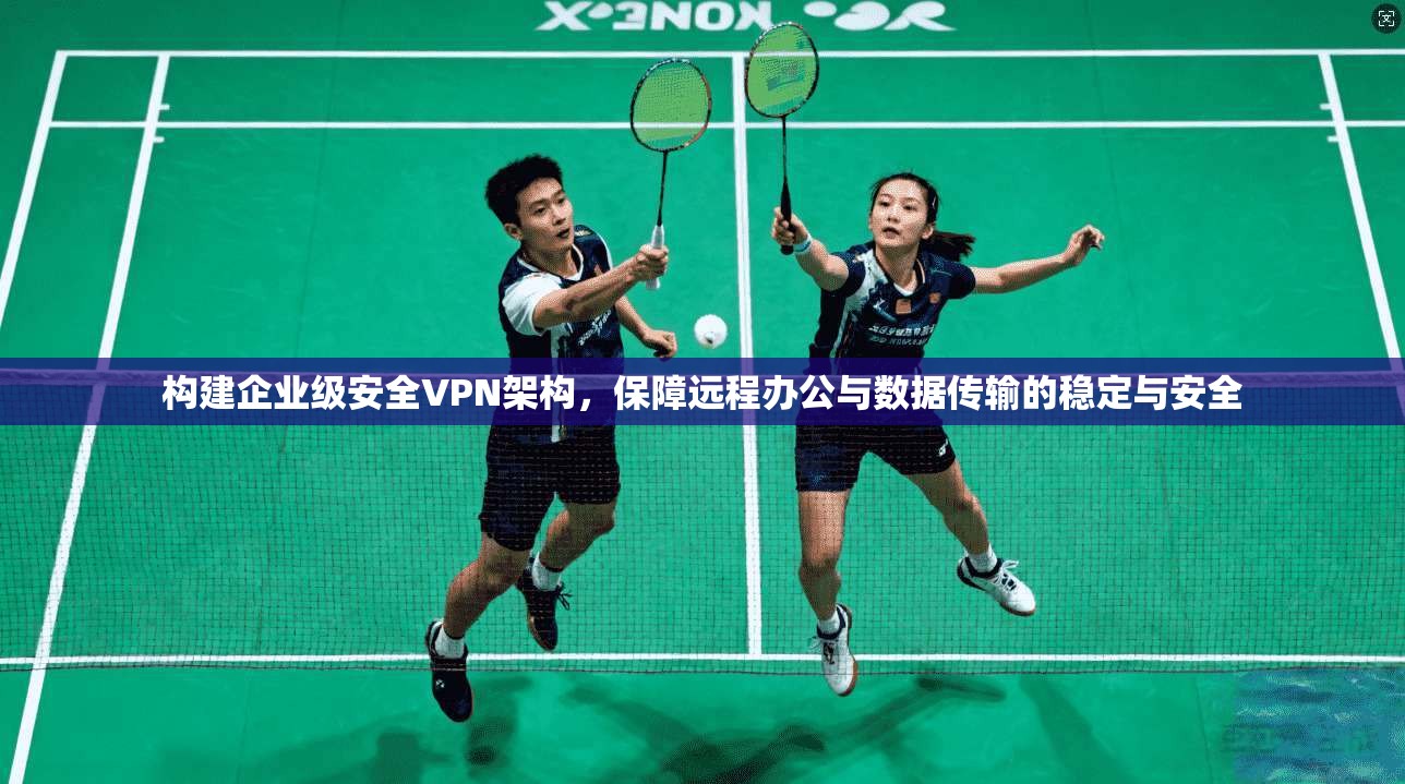 构建企业级安全VPN架构，保障远程办公与数据传输的稳定与安全