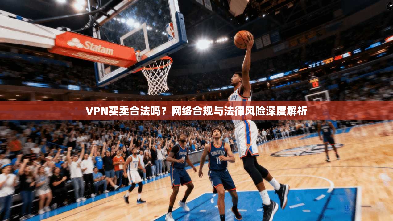 VPN买卖合法吗？网络合规与法律风险深度解析