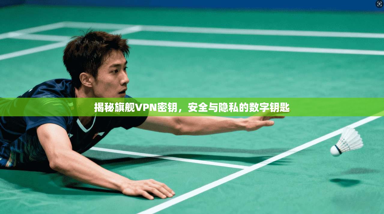 揭秘旗舰VPN密钥，安全与隐私的数字钥匙